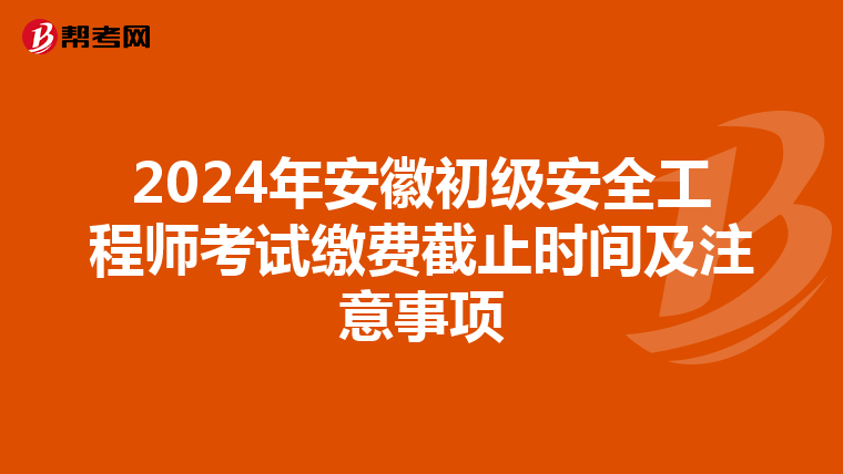 2024年安徽初级安全工程师考试缴费截止时间及注意事项