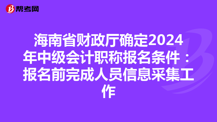 海南省財政廳確定2024年中級會計職稱報名條件:報名前完成人員信息采集工作