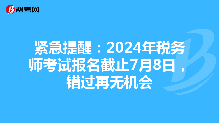 紧急提醒：2024年税务师考试报名截止7月8日，错过再无机会
