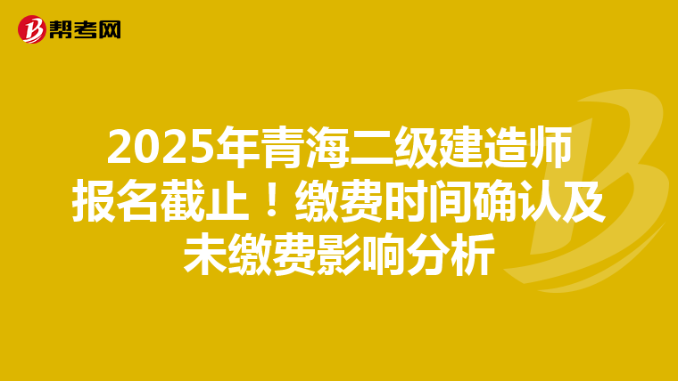 2025年青海二级建造师报名截止！缴费时间确认及未缴费影响分析