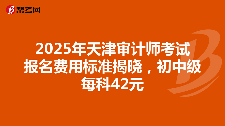 2025年天津?qū)徲?jì)師考試報(bào)名費(fèi)用標(biāo)準(zhǔn)揭曉，初中級每科42元
