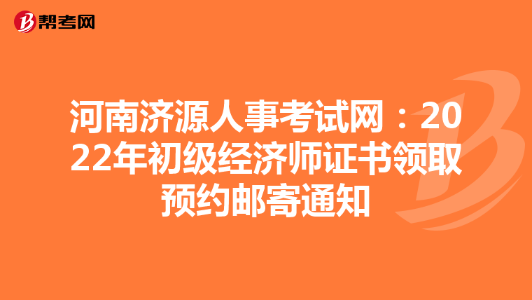 河南濟(jì)源人事考試網(wǎng):2022年初級經(jīng)濟(jì)師證書領(lǐng)取預(yù)約郵寄通知