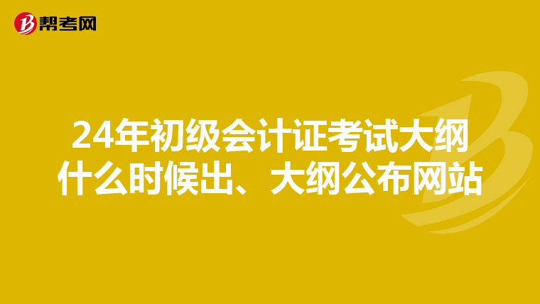 24年初级会计证考试大纲什么时候出、大纲公布网站