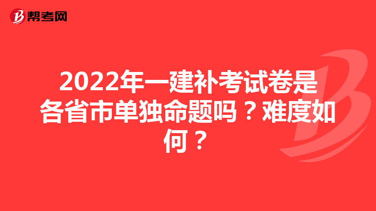 2022年一建补考试卷是各省市单独命题吗?难度如何?