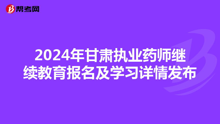 2024年甘肃执业药师继续教育报名及学习详情发布