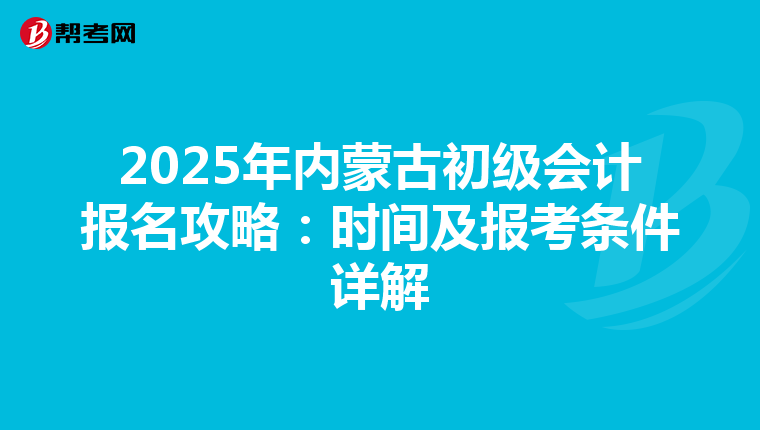 2025年內蒙古初級會計報名攻略：時間及報考條件詳解
