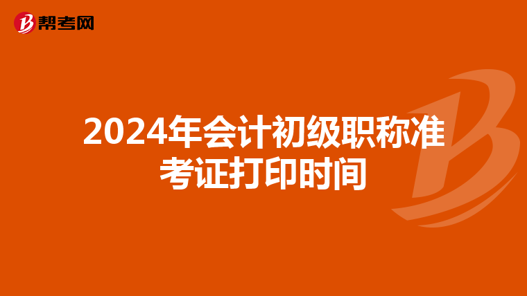 2024年会计初级职称准考证打印时间