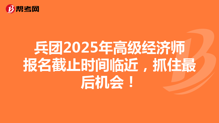 兵团2025年高级经济师报名截止时间临近，抓住最后机会！