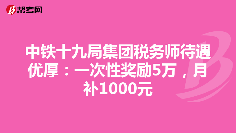 中铁十九局集团税务师待遇优厚：一次性奖励5万，月补1000元