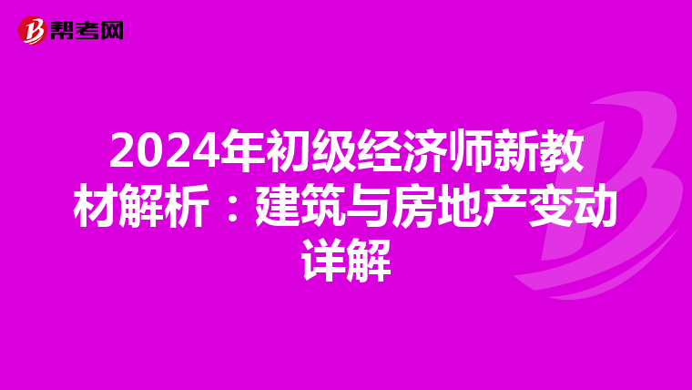 2024年初级经济师新教材解析：建筑与房地产变动详解