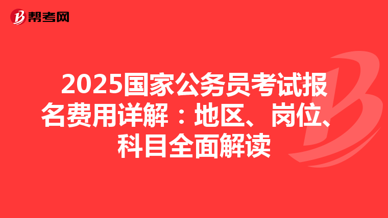 2025国家公务员考试报名费用详解：地区、岗位、科目全面解读