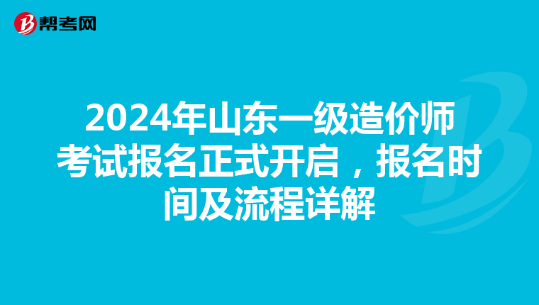 2024年山东一级造价师考试报名正式开启，报名时间及流程详解