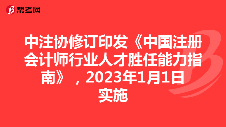 中注協(xié)修訂印發(fā)《中國注冊會計師行業(yè)人才勝任能力指南》,2023年1月1日實施