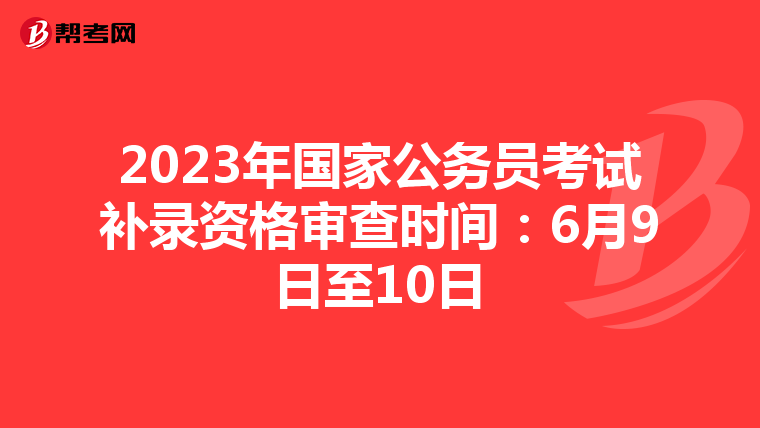 2023年国家公务员考试补录资格审查时间：6月9日至10日