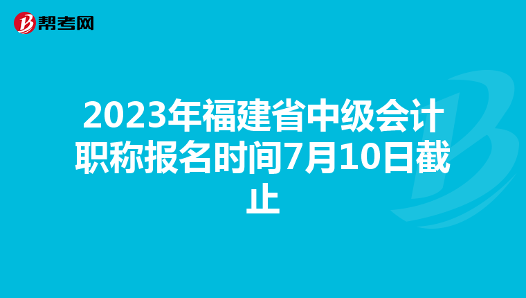 2023年福建省中级会计职称报名时间7月10日截止