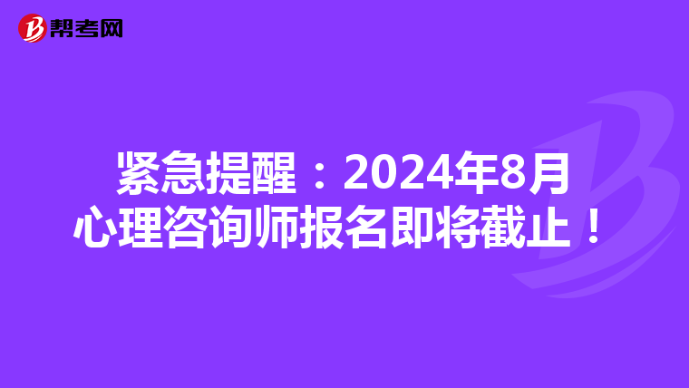 紧急提醒：2024年8月心理咨询师报名即将截止！