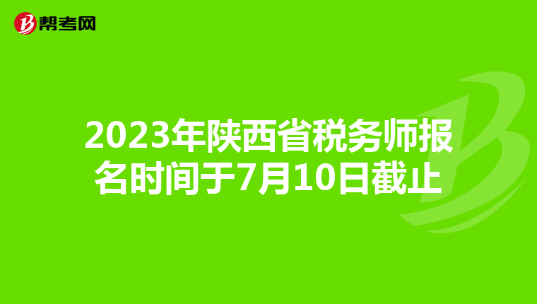 2023年陕西省税务师报名时间于7月10日截止