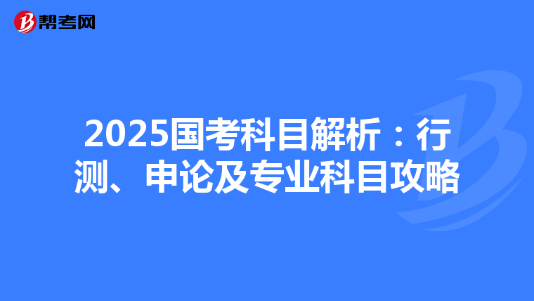2025国考科目解析：行测、申论及专业科目攻略