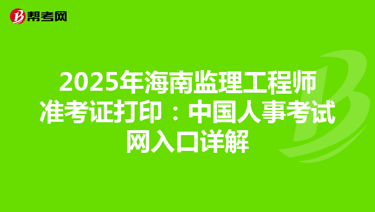 2025年海南监理工程师准考证打印：中国人事考试网入口详解