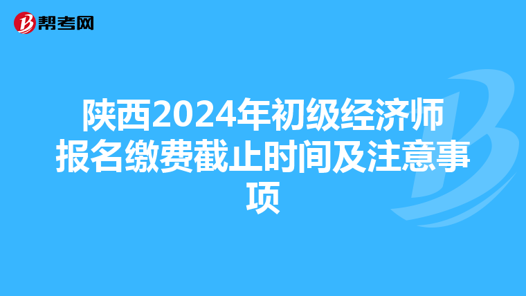 陕西2024年初级经济师报名缴费截止时间及注意事项