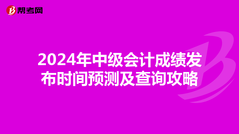 2024年中級(jí)會(huì)計(jì)成績(jī)發(fā)布時(shí)間預(yù)測(cè)及查詢攻略