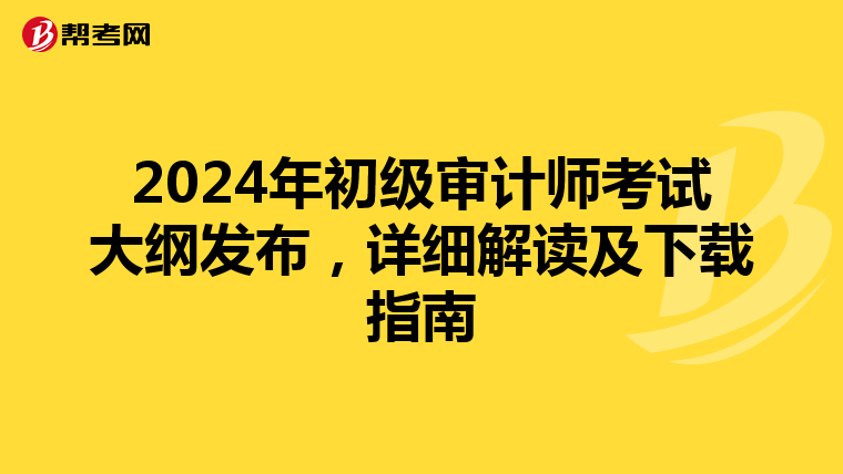 2024年初级审计师考试大纲发布，详细解读及下载指南