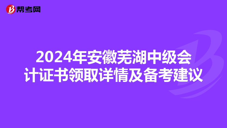 2024年安徽芜湖中级会计证书领取详情及备考建议