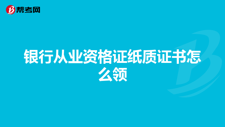銀行從業(yè)資格證紙質(zhì)證書怎么領(lǐng)