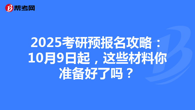 2025考研预报名攻略：10月9日起，这些材料你准备好了吗？