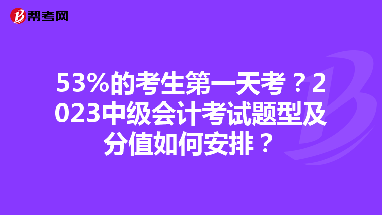 53%的考生第一天考?2023中级会计考试题型及分值如何安排?