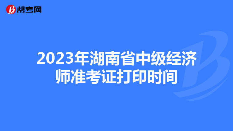 2023年湖南省中级经济师准考证打印时间