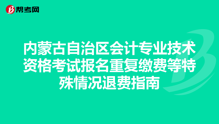 內(nèi)蒙古自治區(qū)會(huì)計(jì)專業(yè)技術(shù)資格考試報(bào)名重復(fù)繳費(fèi)等特殊情況退費(fèi)指南