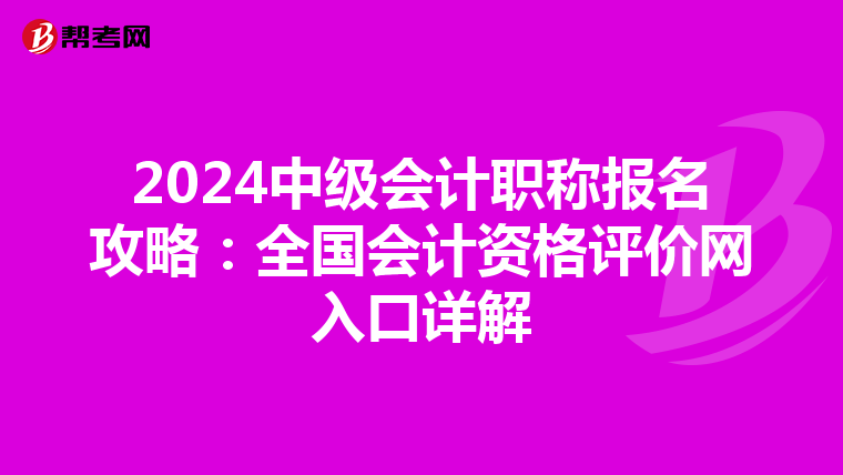 2024中级会计职称报名攻略：全国会计资格评价网入口详解
