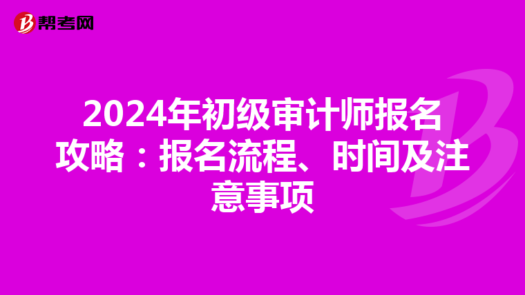 2024年初级审计师报名攻略：报名流程、时间及注意事项