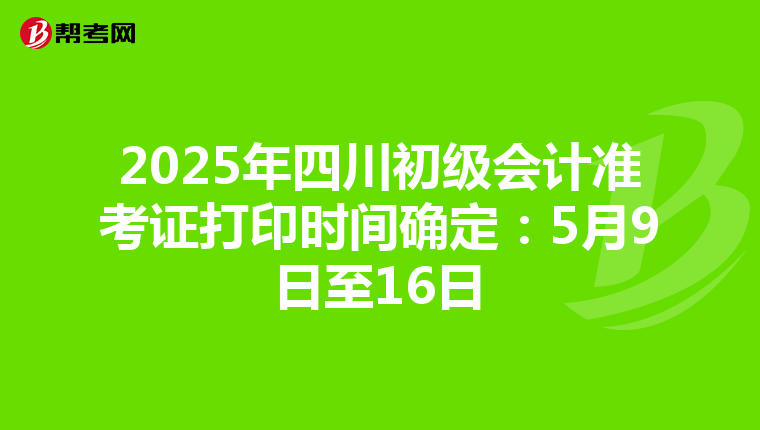 2025年四川初级会计准考证打印时间确定：5月9日至16日