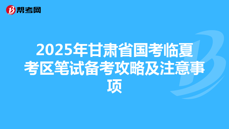 2025年甘肅省國考臨夏考區筆試備考攻略及注意事項