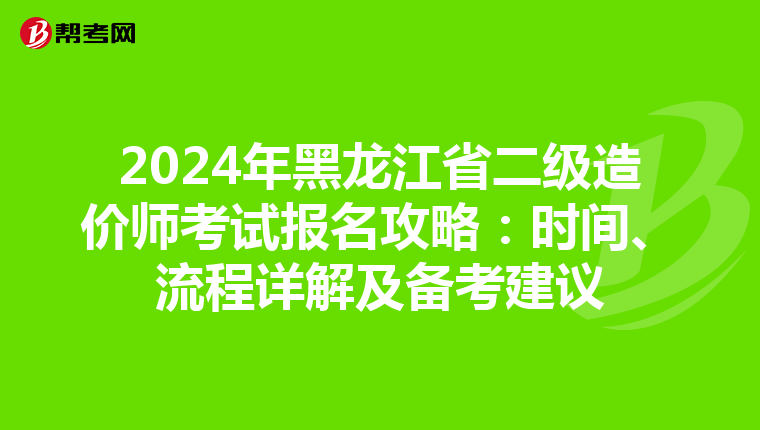 2024年黑龍江省二級(jí)造價(jià)師考試報(bào)名攻略：時(shí)間、流程詳解及備考建議