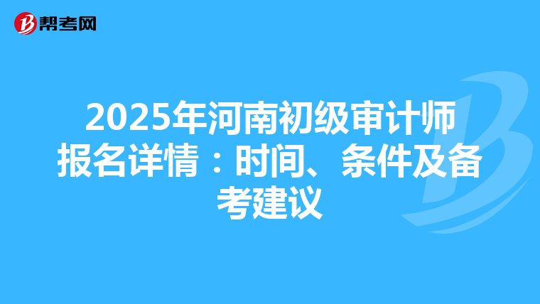 2025年河南初级审计师报名详情：时间、条件及备考建议