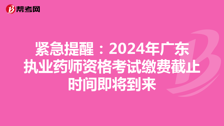 紧急提醒：2024年广东执业药师资格考试缴费截止时间即将到来
