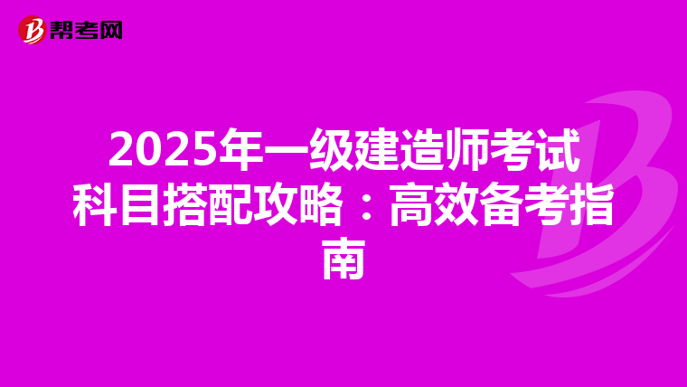 2025年一级建造师考试科目搭配攻略：高效备考指南