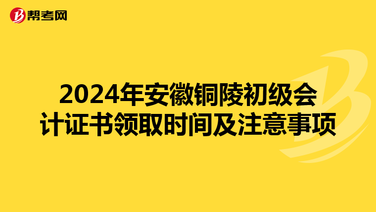 2024年安徽铜陵初级会计证书领取时间及注意事项