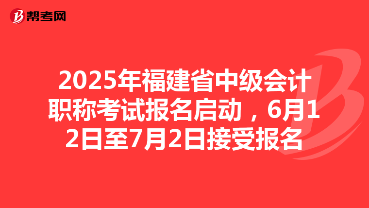 2025年福建省中级会计职称考试报名启动，6月12日至7月2日接受报名