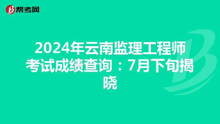 2024年云南监理工程师考试成绩查询：7月下旬揭晓
