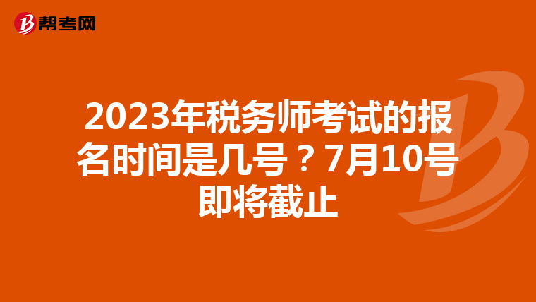 2023年税务师考试的报名时间是几号？7月10号即将截止