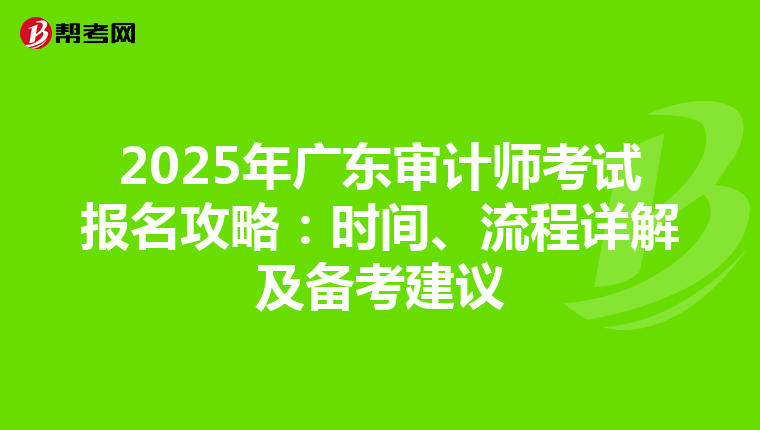 2025年广东审计师考试报名攻略：时间、流程详解及备考建议