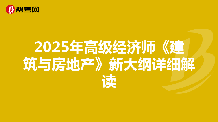 2025年高级经济师《建筑与房地产》新大纲详细解读