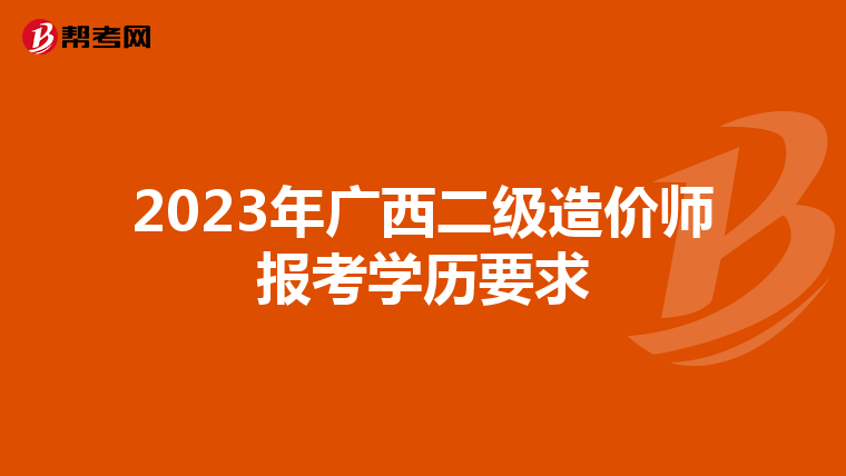 2023年廣西二級造價師報考學(xué)歷要求
