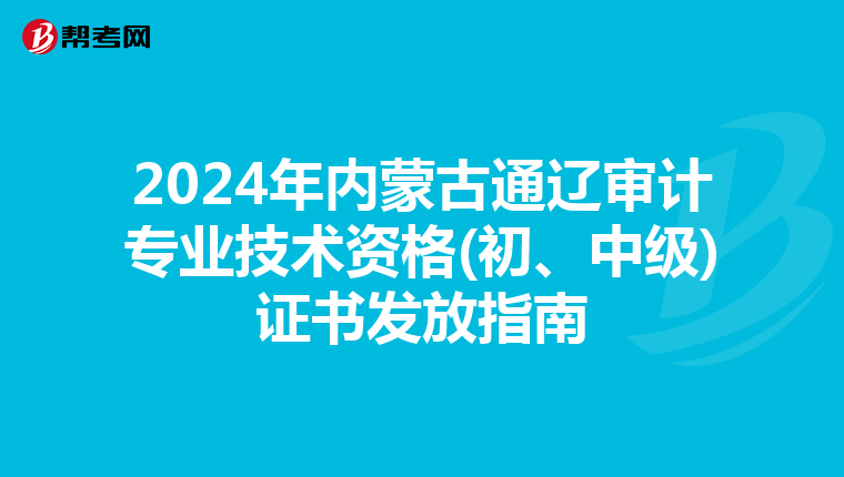 2024年内蒙古通辽审计专业技术资格(初、中级)证书发放指南