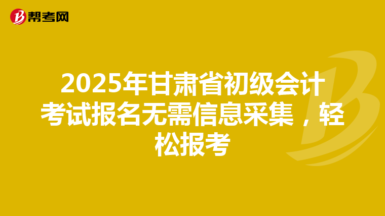 2025年甘肃省初级会计考试报名无需信息采集，轻松报考