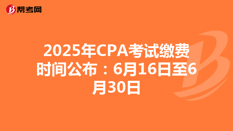 2025年CPA考试缴费时间公布：6月16日至6月30日